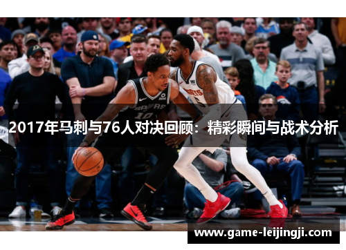 2017年马刺与76人对决回顾：精彩瞬间与战术分析